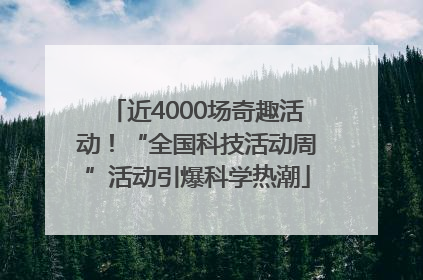 近4000场奇趣活动！“全国科技活动周”活动引爆科学热潮