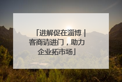 进解促在淄博｜客商请进门，助力企业拓市场