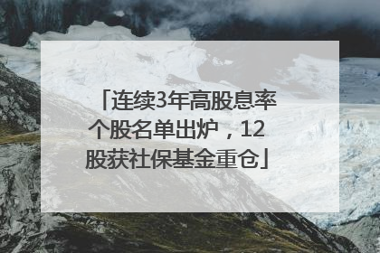 连续3年高股息率个股名单出炉，12股获社保基金重仓