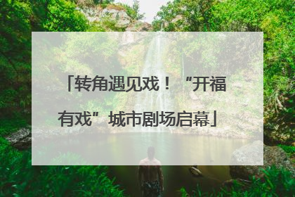 转角遇见戏！“开福有戏”城市剧场启幕