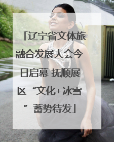 辽宁省文体旅融合发展大会今日启幕 抚顺展区“文化+冰雪”蓄势待发