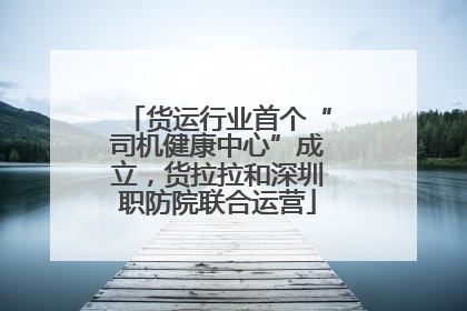 货运行业首个“司机健康中心”成立，货拉拉和深圳职防院联合运营