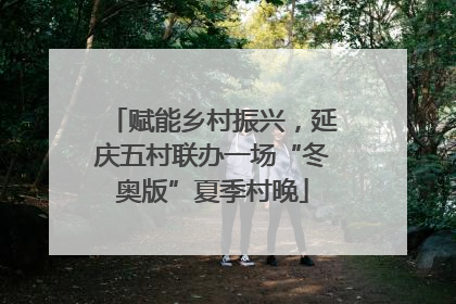 赋能乡村振兴，延庆五村联办一场“冬奥版”夏季村晚