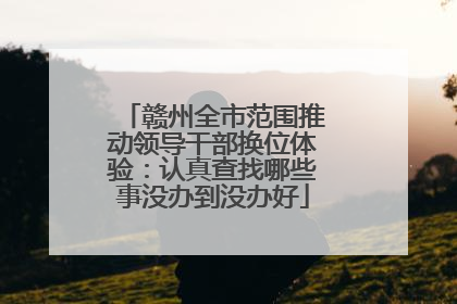赣州全市范围推动领导干部换位体验：认真查找哪些事没办到没办好
