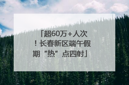 超60万+人次！长春新区端午假期“热”点四射