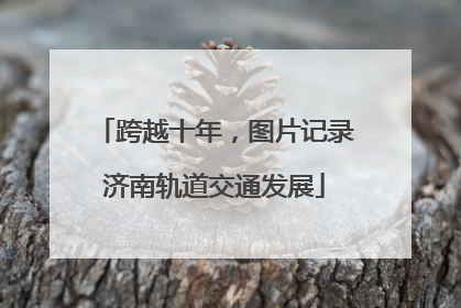 跨越十年，图片记录济南轨道交通发展