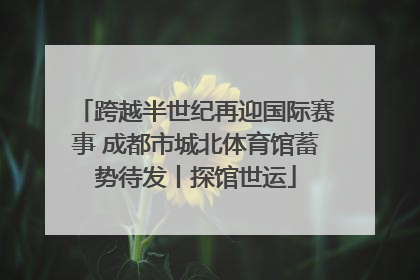 跨越半世纪再迎国际赛事 成都市城北体育馆蓄势待发丨探馆世运