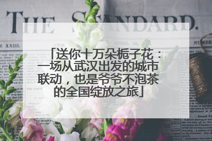 送你十万朵栀子花：一场从武汉出发的城市联动，也是爷爷不泡茶的全国绽放之旅