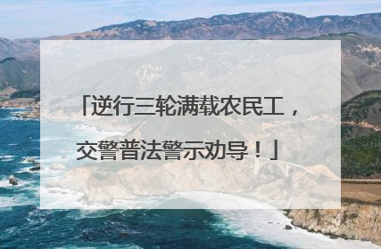 逆行三轮满载农民工，交警普法警示劝导！