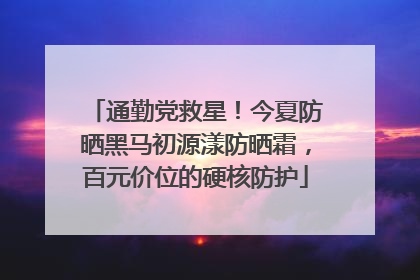 通勤党救星！今夏防晒黑马初源漾防晒霜，百元价位的硬核防护