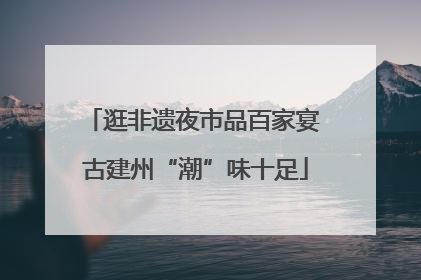 逛非遗夜市品百家宴 古建州“潮”味十足