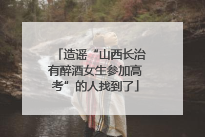 造谣“山西长治有醉酒女生参加高考”的人找到了