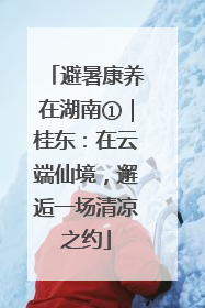 避暑康养在湖南①｜桂东：在云端仙境，邂逅一场清凉之约