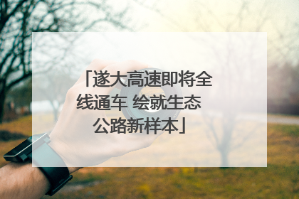 遂大高速即将全线通车 绘就生态公路新样本
