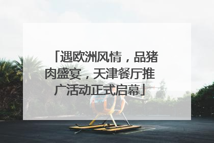遇欧洲风情，品猪肉盛宴，天津餐厅推广活动正式启幕