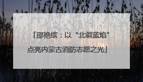 邵艳缤：以“北疆蓝焰”点亮内蒙古消防志愿之光