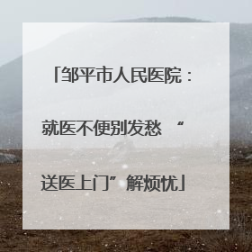 邹平市人民医院：就医不便别发愁 “送医上门”解烦忧