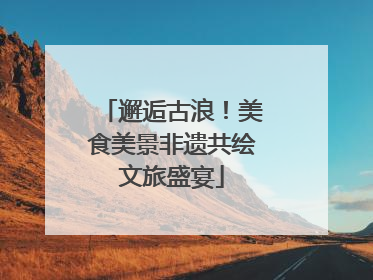 邂逅古浪！美食美景非遗共绘文旅盛宴