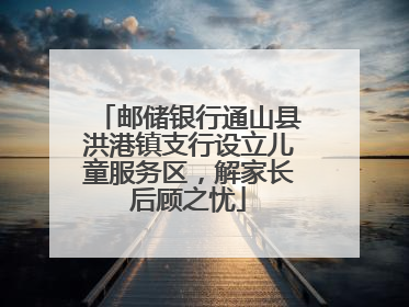 邮储银行通山县洪港镇支行设立儿童服务区，解家长后顾之忧