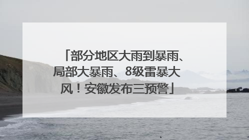 部分地区大雨到暴雨、局部大暴雨、8级雷暴大风！安徽发布三预警