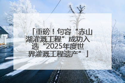 重磅！句容“赤山湖灌溉工程”成功入选“2025年度世界灌溉工程遗产”