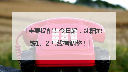 重要提醒！今日起，沈阳地铁1、2 号线有调整！
