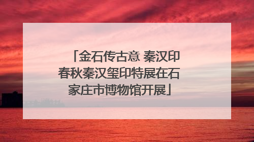 金石传古意 秦汉印春秋秦汉玺印特展在石家庄市博物馆开展