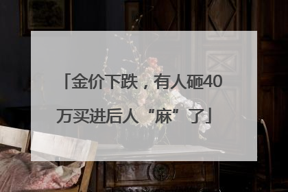 金价下跌，有人砸40万买进后人“麻”了