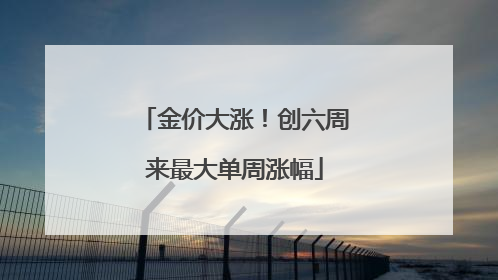 金价大涨！创六周来最大单周涨幅