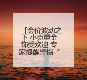 金价波动之下 小克重金饰受欢迎 专家提醒警惕“信用卡购金”
