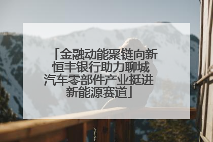 金融动能聚链向新 恒丰银行助力聊城汽车零部件产业挺进新能源赛道