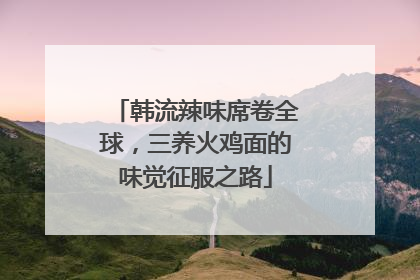 韩流辣味席卷全球，三养火鸡面的味觉征服之路