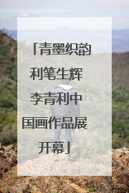 青墨织韵 利笔生辉 李青利中国画作品展开幕