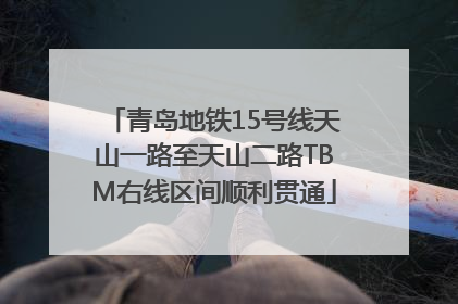 青岛地铁15号线天山一路至天山二路TBM右线区间顺利贯通