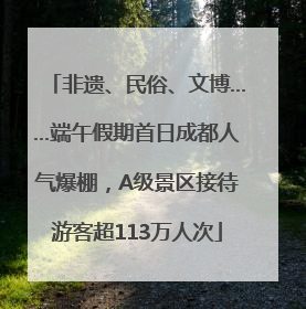 非遗、民俗、文博……端午假期首日成都人气爆棚，A级景区接待游客超113万人次
