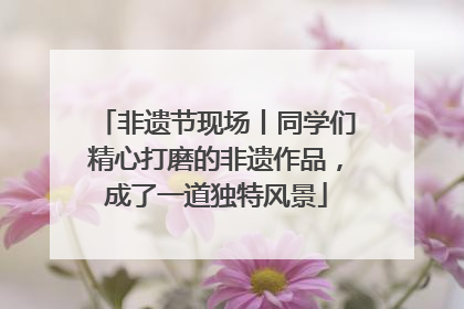 非遗节现场丨同学们精心打磨的非遗作品，成了一道独特风景