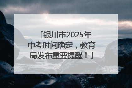 银川市2025年中考时间确定，教育局发布重要提醒！