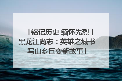 铭记历史 缅怀先烈丨黑龙江尚志：英雄之城书写山乡巨变新故事