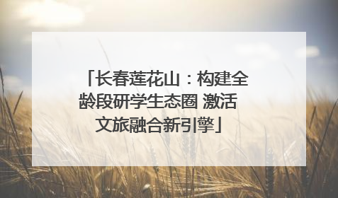 长春莲花山：构建全龄段研学生态圈 激活文旅融合新引擎