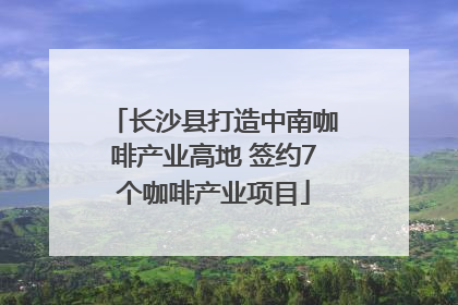 长沙县打造中南咖啡产业高地 签约7个咖啡产业项目