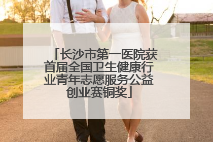 长沙市第一医院获首届全国卫生健康行业青年志愿服务公益创业赛铜奖