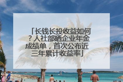 长钱长投收益如何？人社部晒企业年金成绩单，首次公布近三年累计收益率
