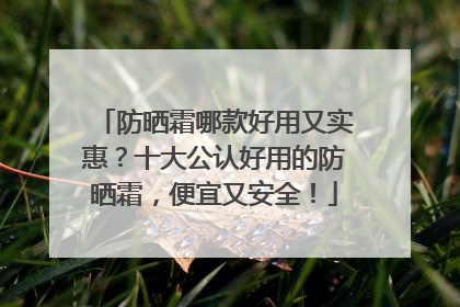 防晒霜哪款好用又实惠？十大公认好用的防晒霜，便宜又安全！