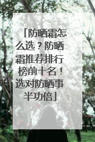 防晒霜怎么选？防晒霜推荐排行榜前十名！选对防晒事半功倍