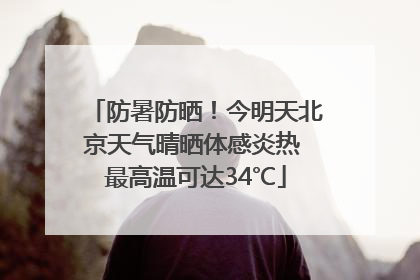 防暑防晒！今明天北京天气晴晒体感炎热 最高温可达34℃
