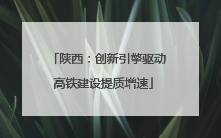 陕西：创新引擎驱动高铁建设提质增速