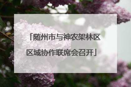 随州市与神农架林区区域协作联席会召开