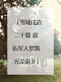 雪域戍边二十载 退伍军人罗凯光荣返乡