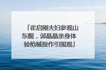 霍启刚夫妇参观山东舰，郭晶晶亲身体验枪械操作引围观