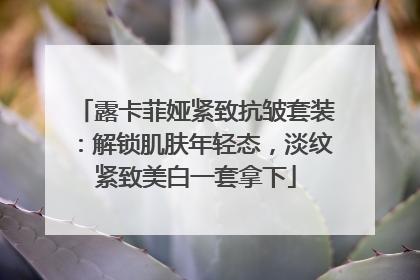 露卡菲娅紧致抗皱套装：解锁肌肤年轻态，淡纹紧致美白一套拿下